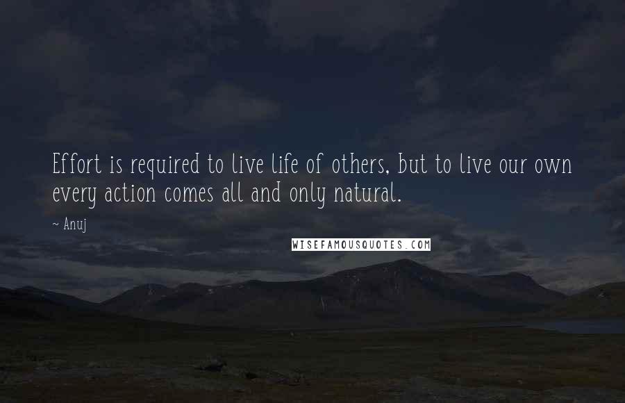 Anuj Quotes: Effort is required to live life of others, but to live our own every action comes all and only natural.