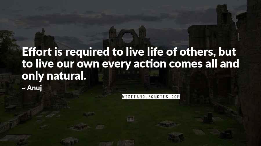 Anuj Quotes: Effort is required to live life of others, but to live our own every action comes all and only natural.