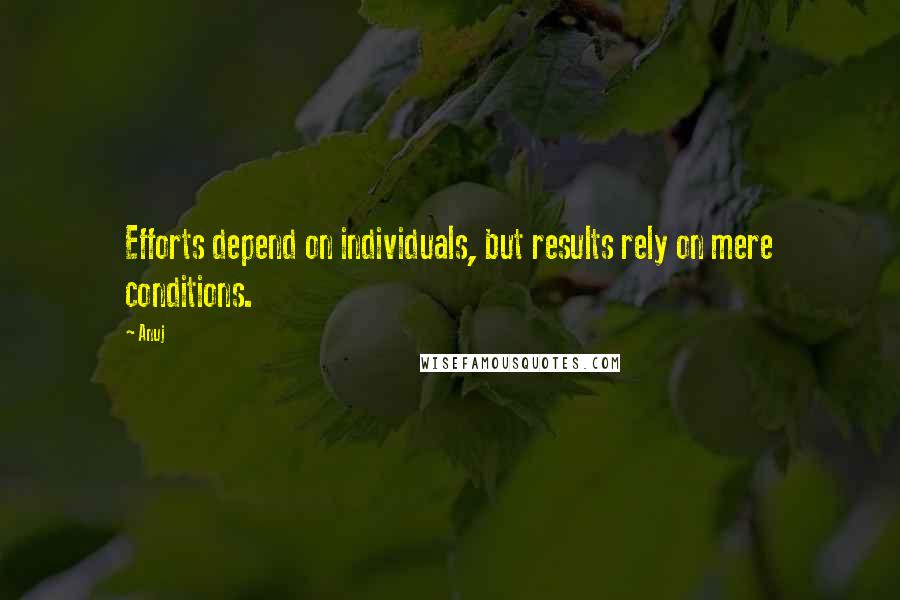 Anuj Quotes: Efforts depend on individuals, but results rely on mere conditions.