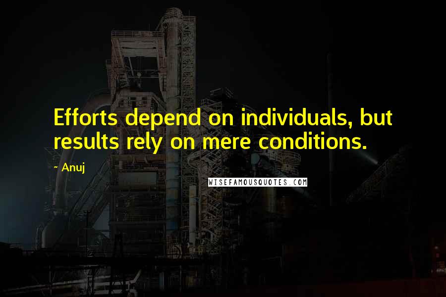 Anuj Quotes: Efforts depend on individuals, but results rely on mere conditions.