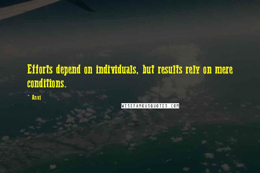 Anuj Quotes: Efforts depend on individuals, but results rely on mere conditions.