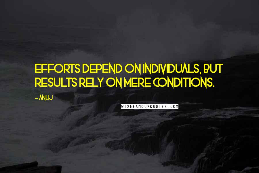 Anuj Quotes: Efforts depend on individuals, but results rely on mere conditions.