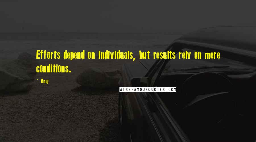 Anuj Quotes: Efforts depend on individuals, but results rely on mere conditions.