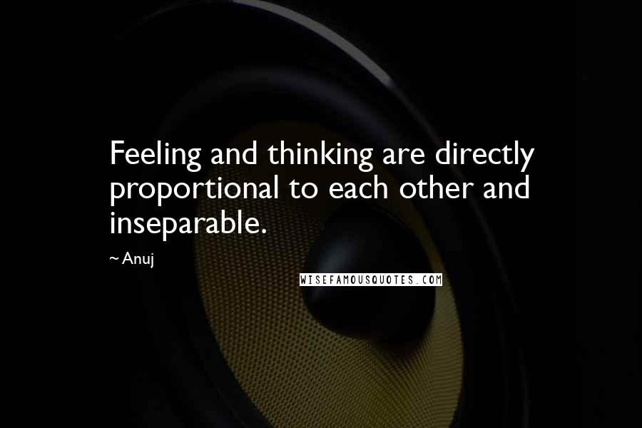 Anuj Quotes: Feeling and thinking are directly proportional to each other and inseparable.