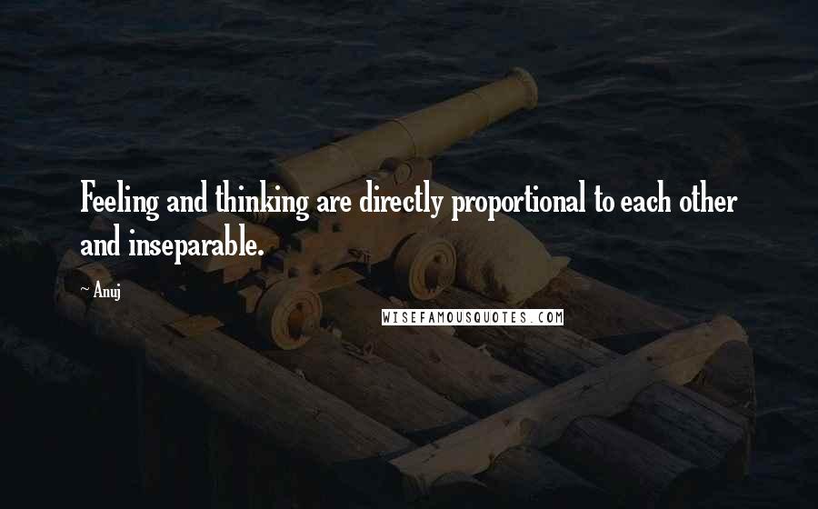 Anuj Quotes: Feeling and thinking are directly proportional to each other and inseparable.