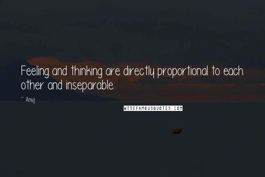 Anuj Quotes: Feeling and thinking are directly proportional to each other and inseparable.