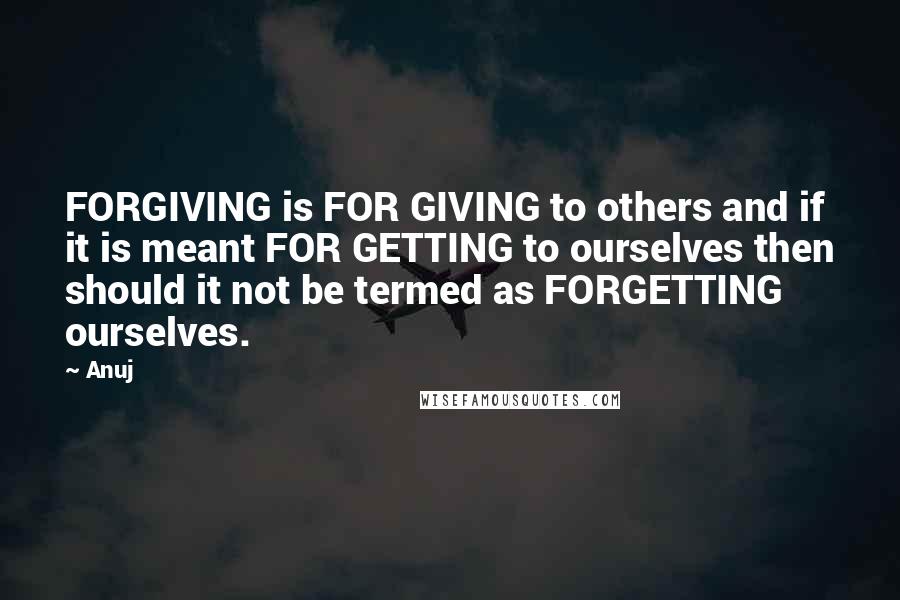 Anuj Quotes: FORGIVING is FOR GIVING to others and if it is meant FOR GETTING to ourselves then should it not be termed as FORGETTING ourselves.