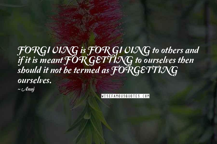 Anuj Quotes: FORGIVING is FOR GIVING to others and if it is meant FOR GETTING to ourselves then should it not be termed as FORGETTING ourselves.