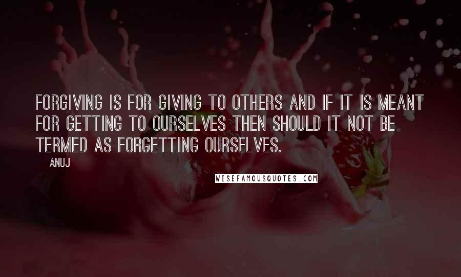 Anuj Quotes: FORGIVING is FOR GIVING to others and if it is meant FOR GETTING to ourselves then should it not be termed as FORGETTING ourselves.