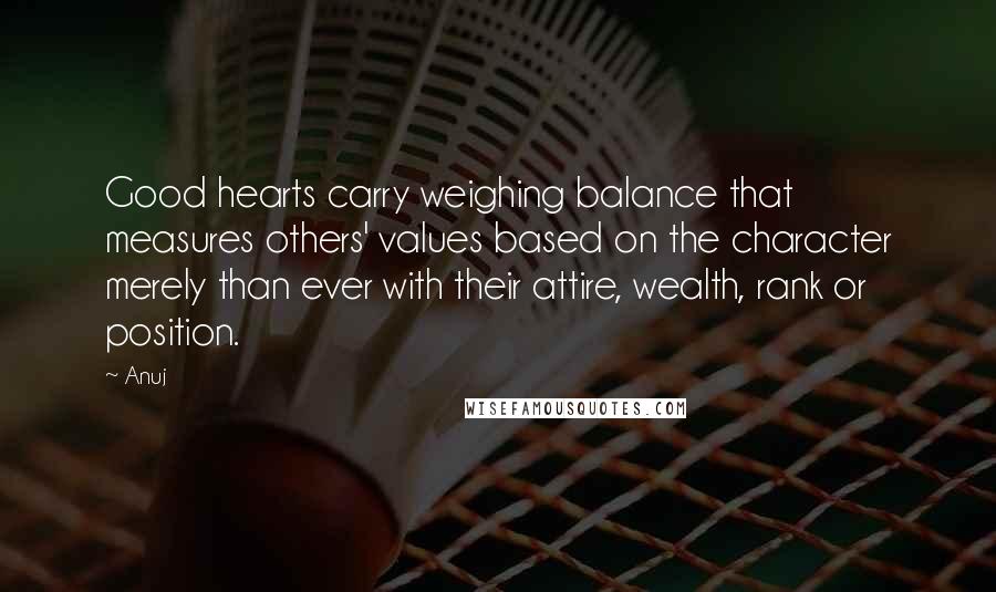 Anuj Quotes: Good hearts carry weighing balance that measures others' values based on the character merely than ever with their attire, wealth, rank or position.