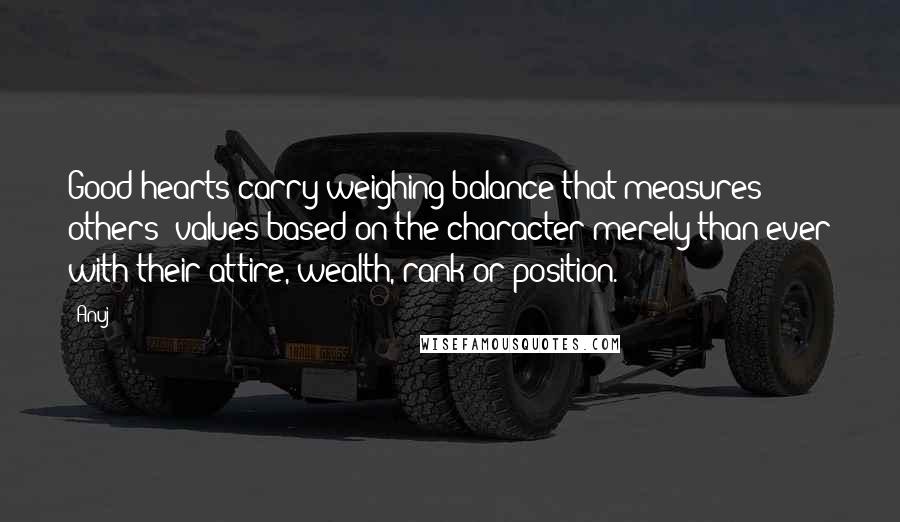 Anuj Quotes: Good hearts carry weighing balance that measures others' values based on the character merely than ever with their attire, wealth, rank or position.