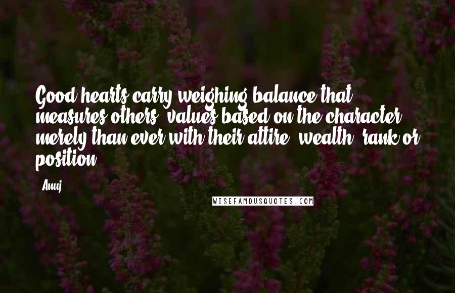 Anuj Quotes: Good hearts carry weighing balance that measures others' values based on the character merely than ever with their attire, wealth, rank or position.