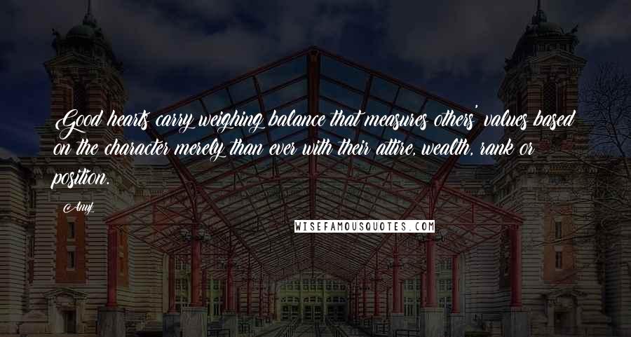 Anuj Quotes: Good hearts carry weighing balance that measures others' values based on the character merely than ever with their attire, wealth, rank or position.