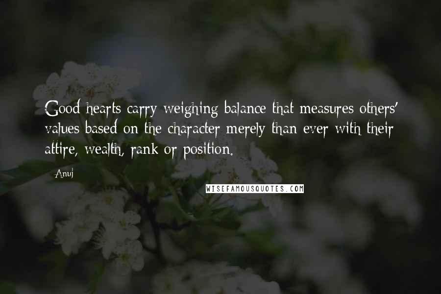 Anuj Quotes: Good hearts carry weighing balance that measures others' values based on the character merely than ever with their attire, wealth, rank or position.