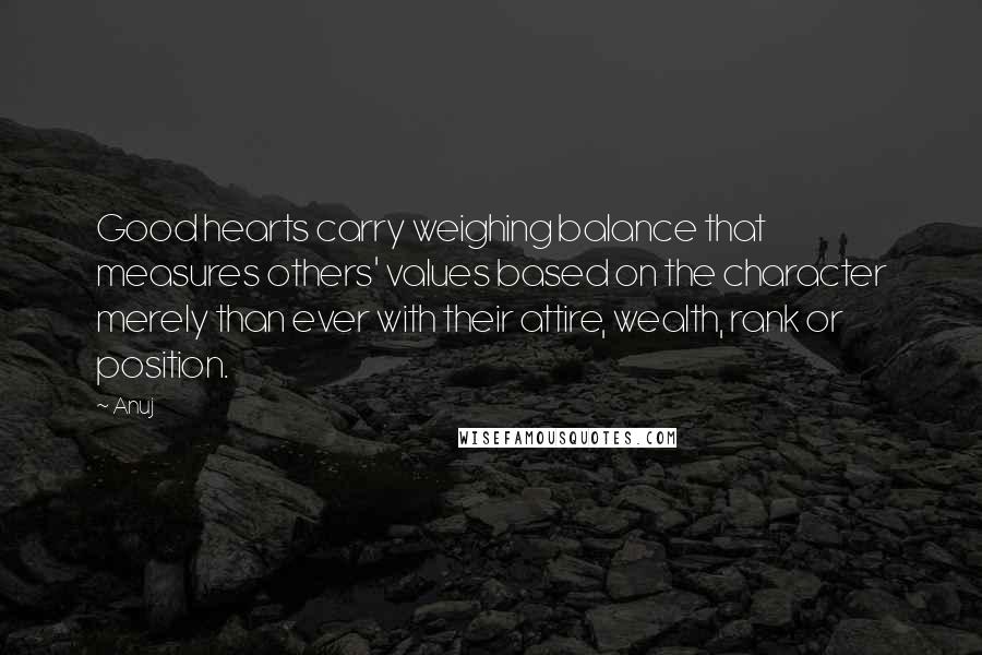 Anuj Quotes: Good hearts carry weighing balance that measures others' values based on the character merely than ever with their attire, wealth, rank or position.