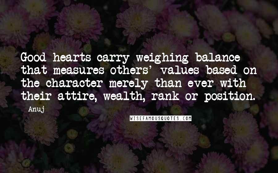 Anuj Quotes: Good hearts carry weighing balance that measures others' values based on the character merely than ever with their attire, wealth, rank or position.