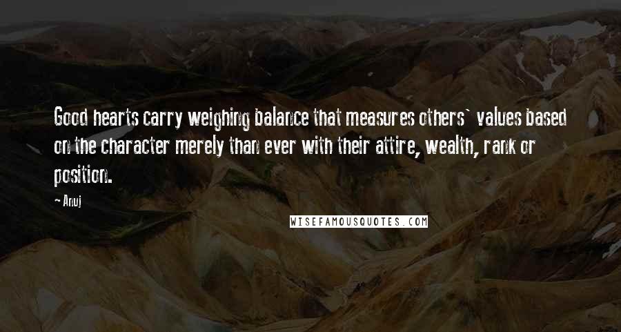 Anuj Quotes: Good hearts carry weighing balance that measures others' values based on the character merely than ever with their attire, wealth, rank or position.