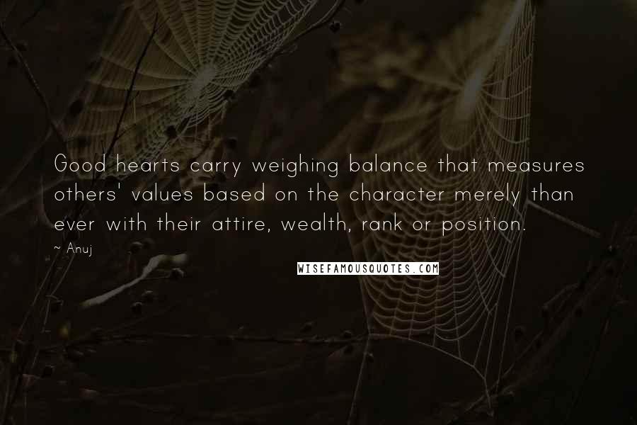 Anuj Quotes: Good hearts carry weighing balance that measures others' values based on the character merely than ever with their attire, wealth, rank or position.