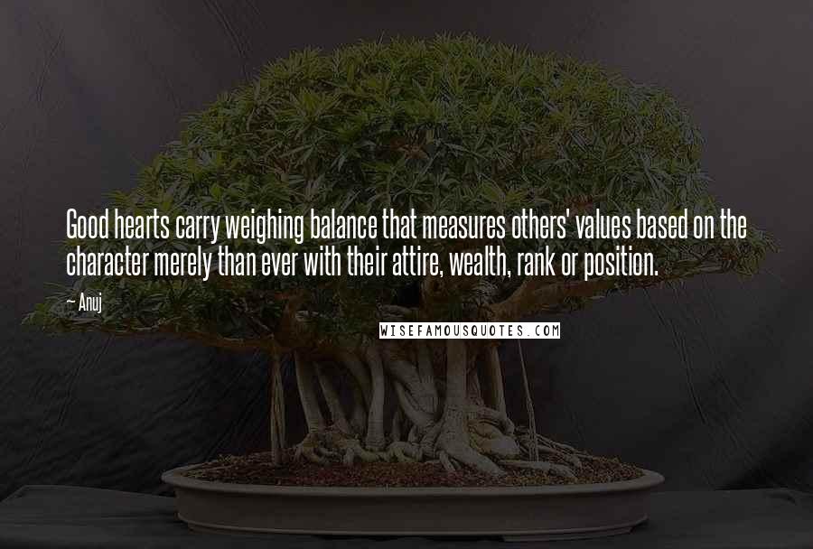 Anuj Quotes: Good hearts carry weighing balance that measures others' values based on the character merely than ever with their attire, wealth, rank or position.