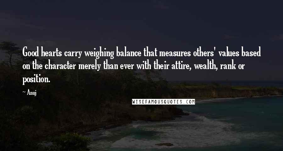 Anuj Quotes: Good hearts carry weighing balance that measures others' values based on the character merely than ever with their attire, wealth, rank or position.