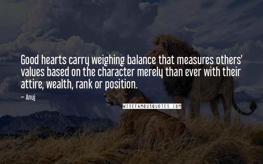 Anuj Quotes: Good hearts carry weighing balance that measures others' values based on the character merely than ever with their attire, wealth, rank or position.