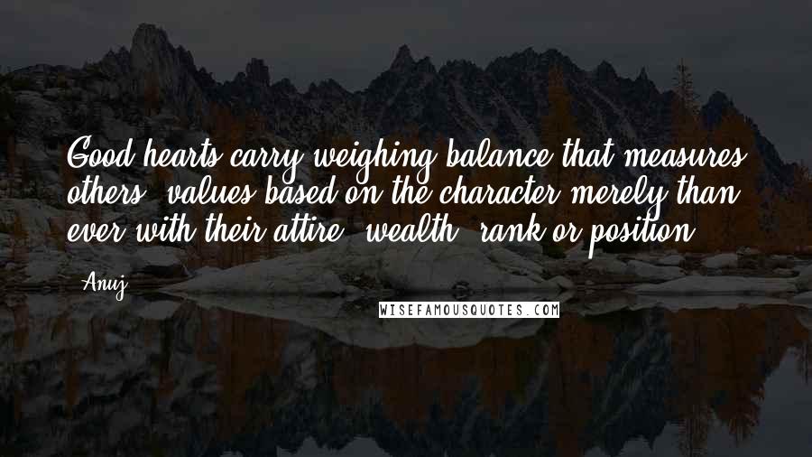 Anuj Quotes: Good hearts carry weighing balance that measures others' values based on the character merely than ever with their attire, wealth, rank or position.