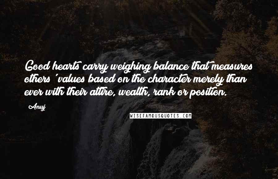 Anuj Quotes: Good hearts carry weighing balance that measures others' values based on the character merely than ever with their attire, wealth, rank or position.