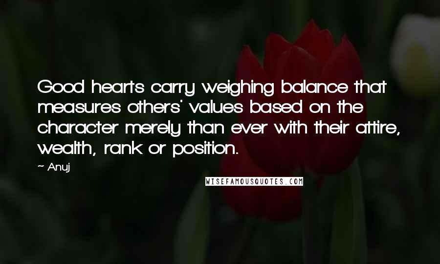 Anuj Quotes: Good hearts carry weighing balance that measures others' values based on the character merely than ever with their attire, wealth, rank or position.