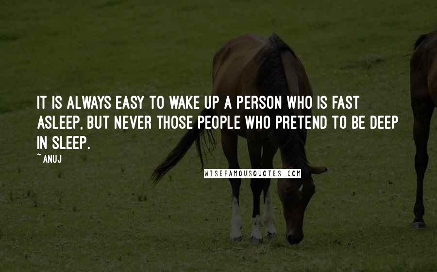 Anuj Quotes: It is always easy to wake up a person who is fast asleep, but never those people who pretend to be deep in sleep.