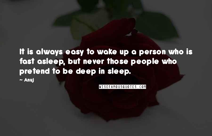 Anuj Quotes: It is always easy to wake up a person who is fast asleep, but never those people who pretend to be deep in sleep.