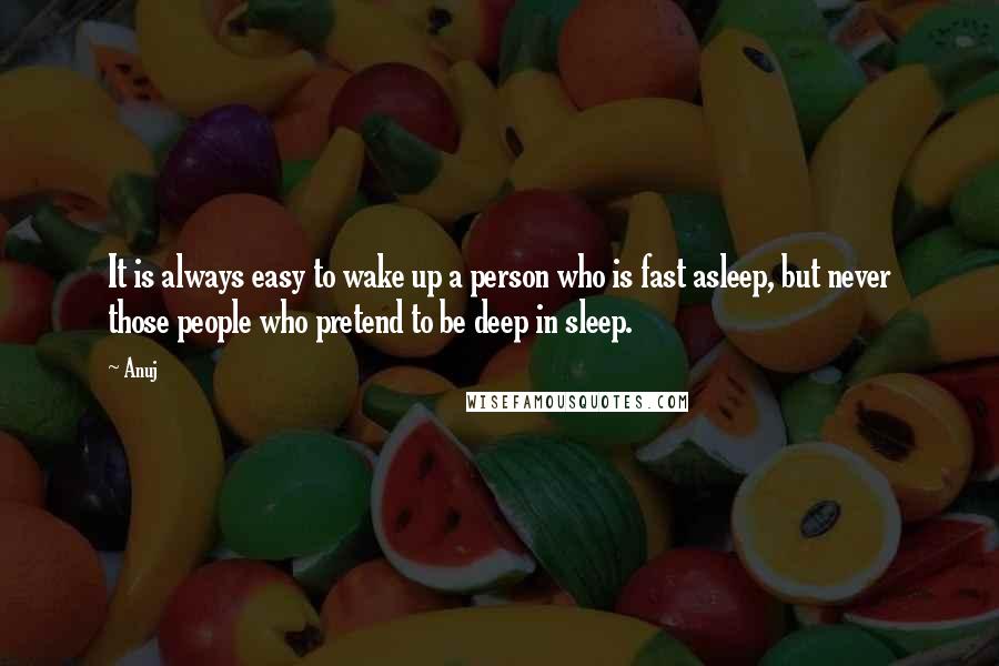 Anuj Quotes: It is always easy to wake up a person who is fast asleep, but never those people who pretend to be deep in sleep.
