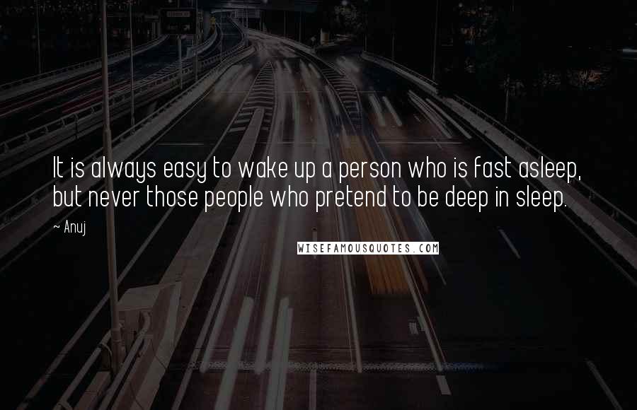 Anuj Quotes: It is always easy to wake up a person who is fast asleep, but never those people who pretend to be deep in sleep.