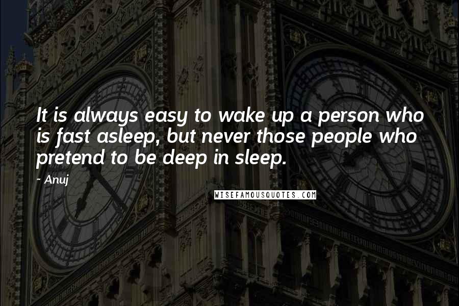 Anuj Quotes: It is always easy to wake up a person who is fast asleep, but never those people who pretend to be deep in sleep.