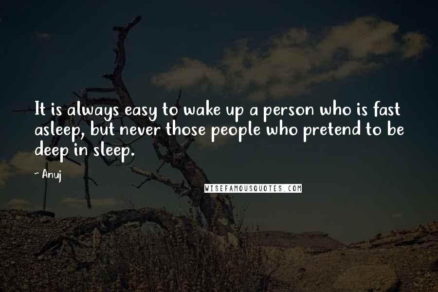 Anuj Quotes: It is always easy to wake up a person who is fast asleep, but never those people who pretend to be deep in sleep.