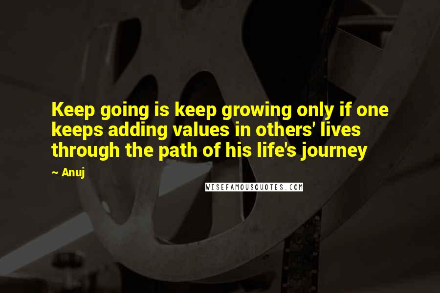 Anuj Quotes: Keep going is keep growing only if one keeps adding values in others' lives through the path of his life's journey