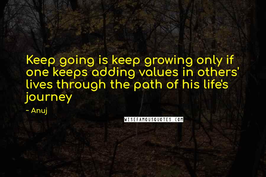 Anuj Quotes: Keep going is keep growing only if one keeps adding values in others' lives through the path of his life's journey