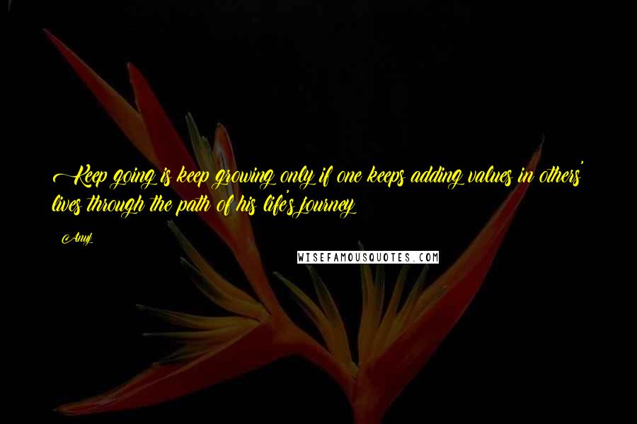 Anuj Quotes: Keep going is keep growing only if one keeps adding values in others' lives through the path of his life's journey