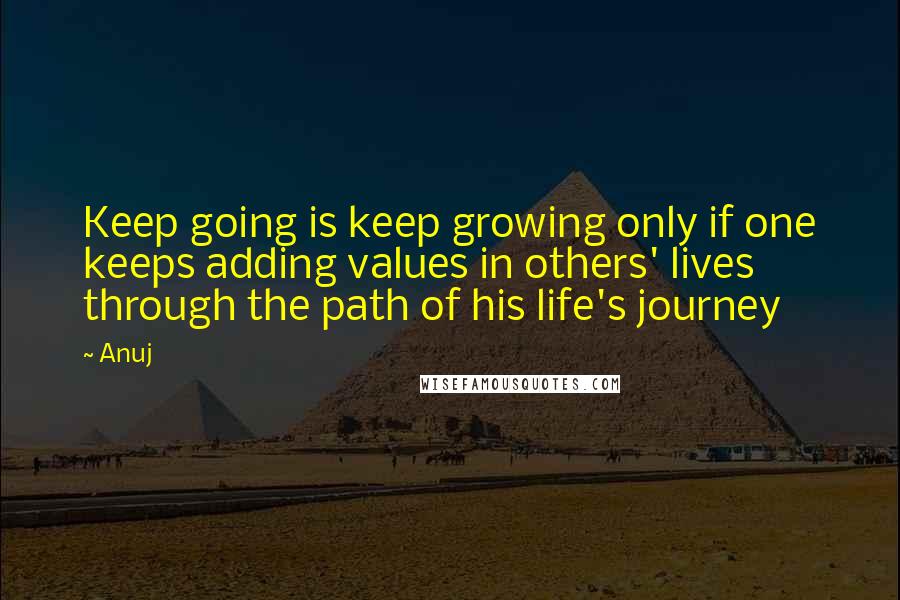 Anuj Quotes: Keep going is keep growing only if one keeps adding values in others' lives through the path of his life's journey