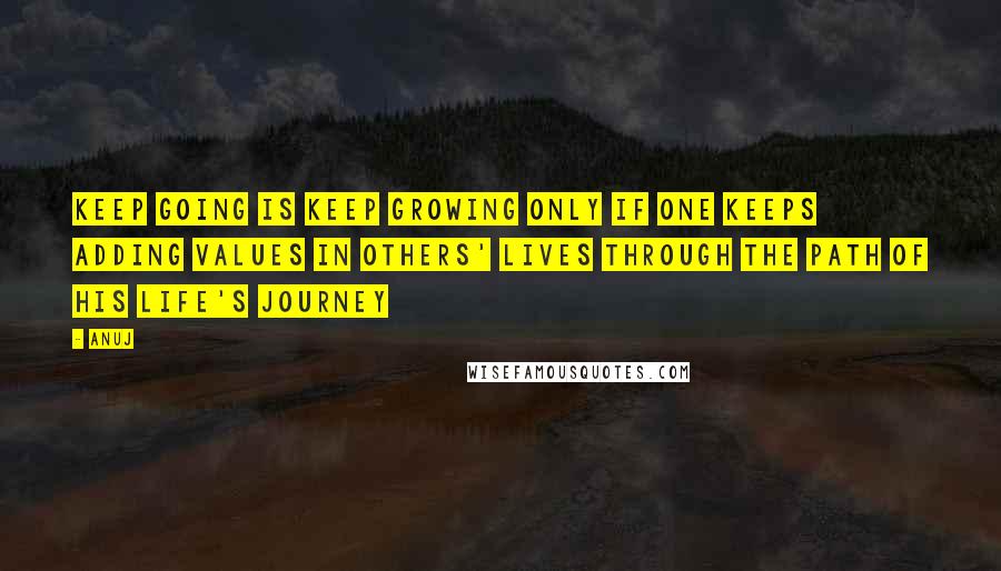 Anuj Quotes: Keep going is keep growing only if one keeps adding values in others' lives through the path of his life's journey