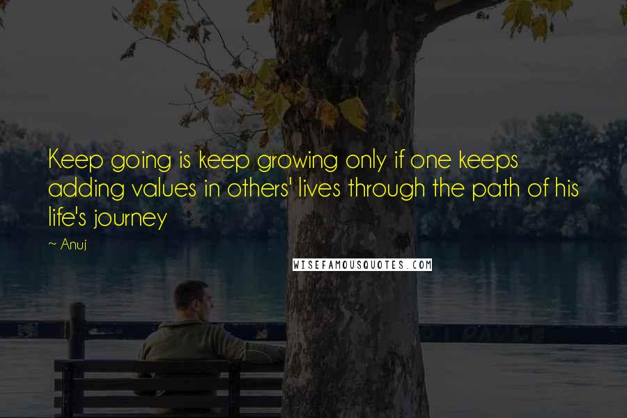 Anuj Quotes: Keep going is keep growing only if one keeps adding values in others' lives through the path of his life's journey