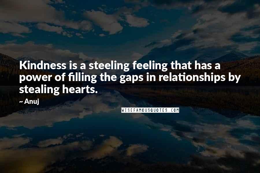 Anuj Quotes: Kindness is a steeling feeling that has a power of filling the gaps in relationships by stealing hearts.