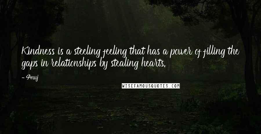 Anuj Quotes: Kindness is a steeling feeling that has a power of filling the gaps in relationships by stealing hearts.