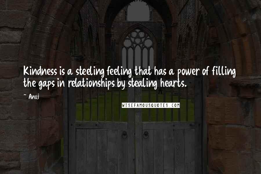 Anuj Quotes: Kindness is a steeling feeling that has a power of filling the gaps in relationships by stealing hearts.