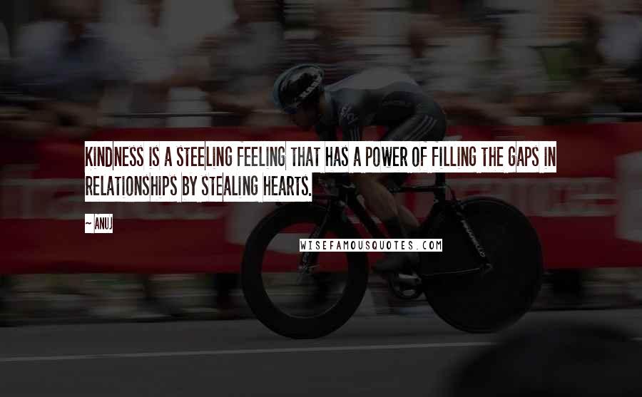 Anuj Quotes: Kindness is a steeling feeling that has a power of filling the gaps in relationships by stealing hearts.