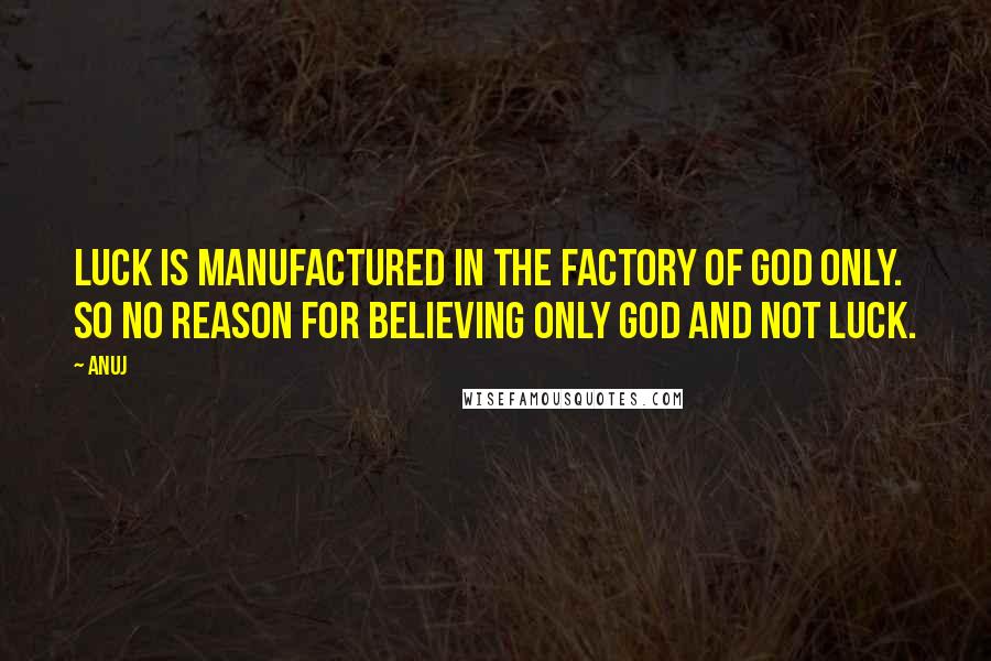 Anuj Quotes: Luck is manufactured in the factory of GOD only. So no reason for believing only GOD and not LUCK.