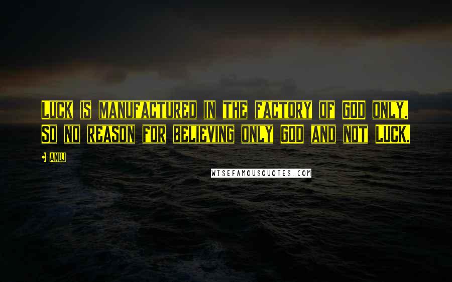 Anuj Quotes: Luck is manufactured in the factory of GOD only. So no reason for believing only GOD and not LUCK.