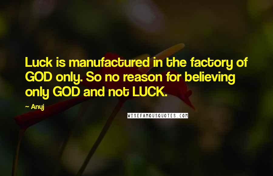 Anuj Quotes: Luck is manufactured in the factory of GOD only. So no reason for believing only GOD and not LUCK.