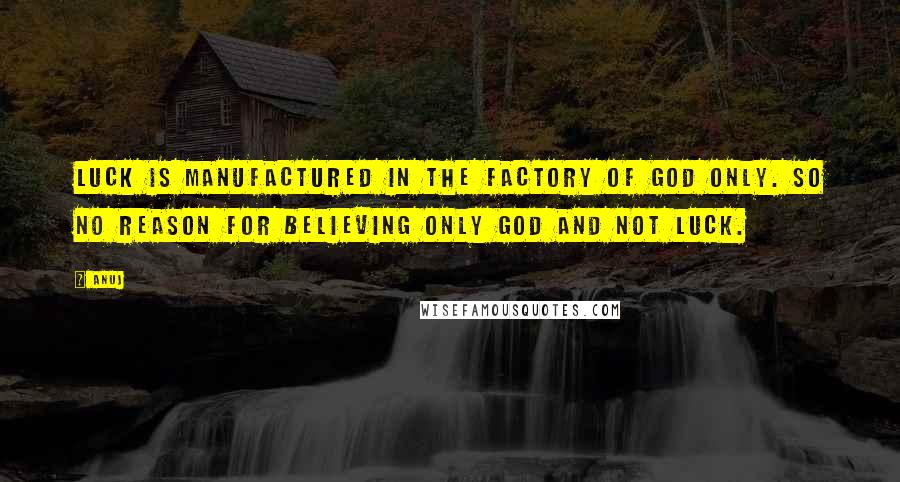 Anuj Quotes: Luck is manufactured in the factory of GOD only. So no reason for believing only GOD and not LUCK.