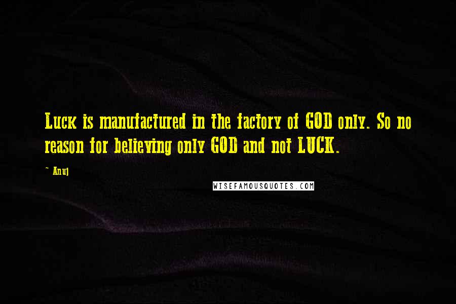 Anuj Quotes: Luck is manufactured in the factory of GOD only. So no reason for believing only GOD and not LUCK.