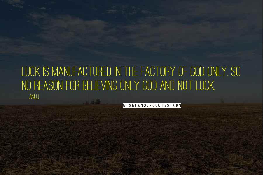 Anuj Quotes: Luck is manufactured in the factory of GOD only. So no reason for believing only GOD and not LUCK.